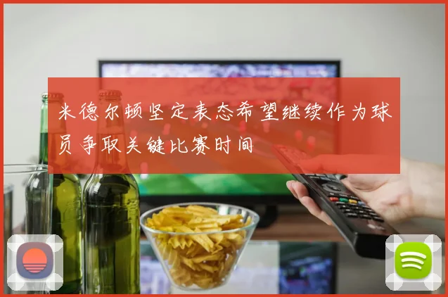 米德尔顿坚定表态希望继续作为球员争取关键比赛时间