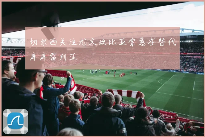 切尔西关注尤文坎比亚索意在替代库库雷利亚