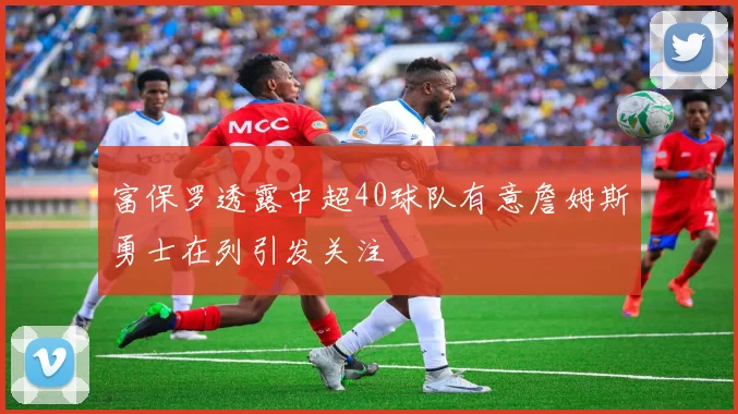 富保罗透露中超40球队有意詹姆斯勇士在列引发关注