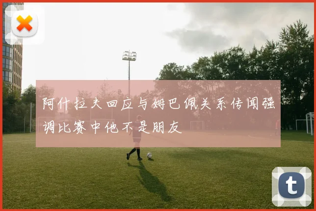 阿什拉夫回应与姆巴佩关系传闻强调比赛中他不是朋友