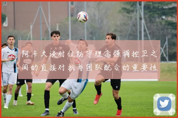 阿卡夫谈对位防守理念强调控卫之间的直接对抗与团队配合的重要性