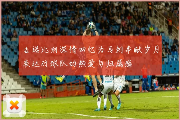 吉诺比利深情回忆为马刺奉献岁月表达对球队的热爱与归属感