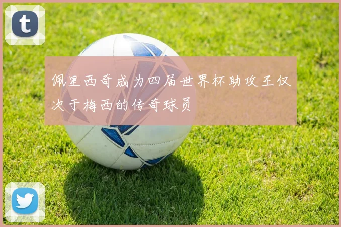 佩里西奇成为四届世界杯助攻王仅次于梅西的传奇球员