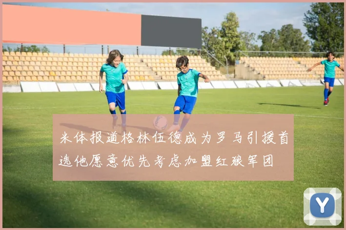 米体报道格林伍德成为罗马引援首选他愿意优先考虑加盟红狼军团