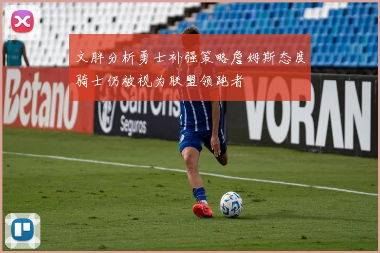 文胖分析勇士补强策略詹姆斯态度骑士仍被视为联盟领跑者
