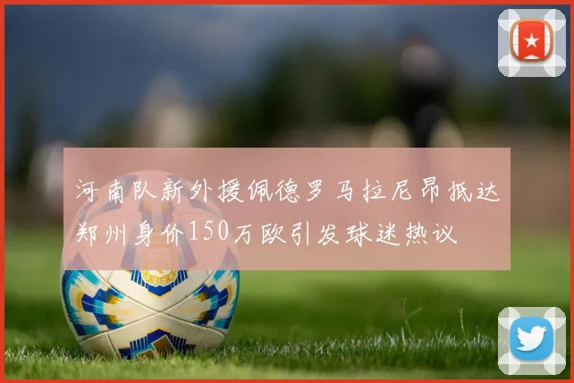 河南队新外援佩德罗马拉尼昂抵达郑州身价150万欧引发球迷热议