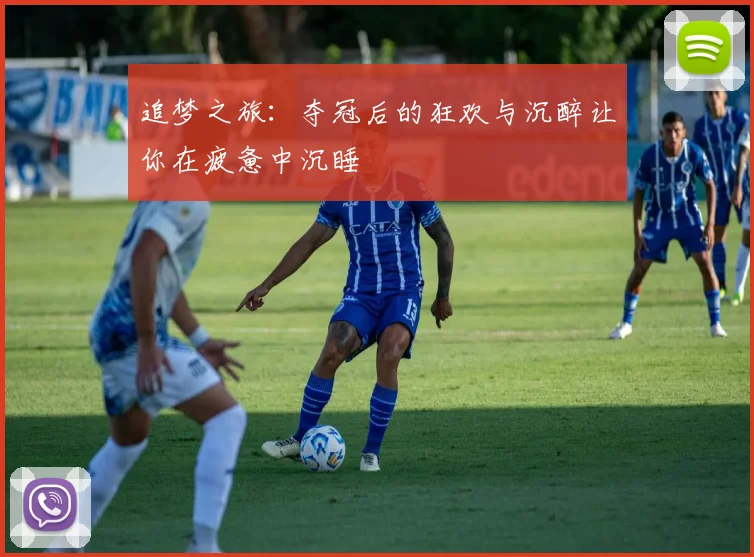 追梦之旅：夺冠后的狂欢与沉醉让你在疲惫中沉睡