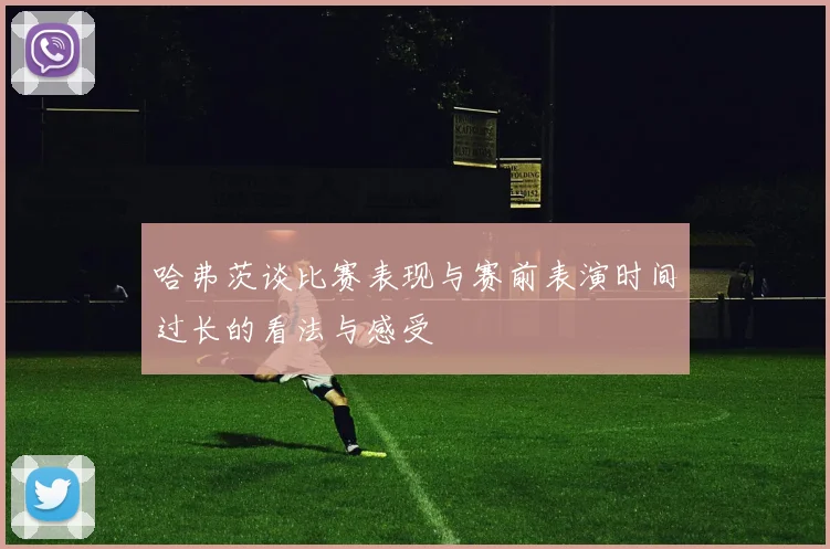 哈弗茨谈比赛表现与赛前表演时间过长的看法与感受
