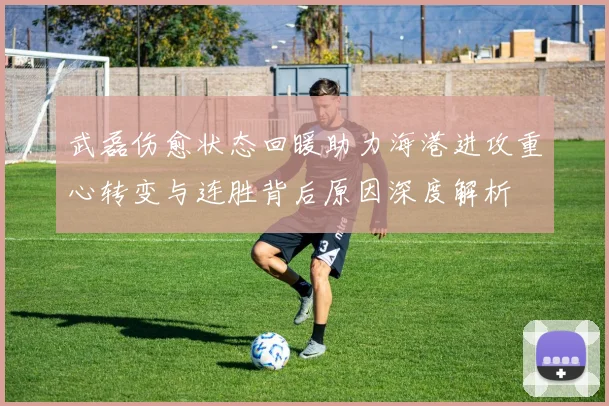 武磊伤愈状态回暖助力海港进攻重心转变与连胜背后原因深度解析