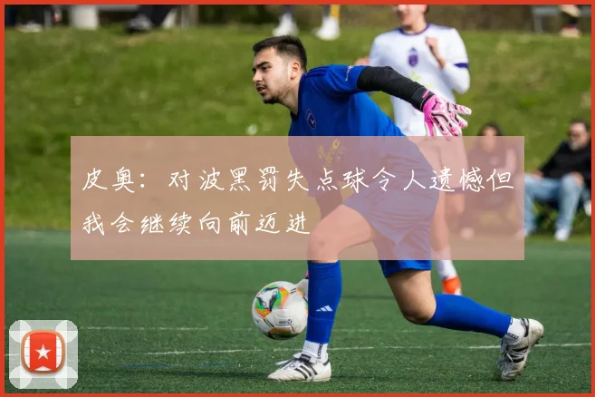 皮奥：对波黑罚失点球令人遗憾但我会继续向前迈进