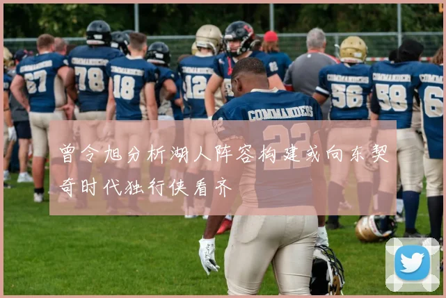 曾令旭分析湖人阵容构建或向东契奇时代独行侠看齐