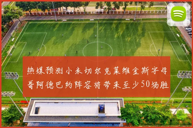 热媒预测小米切尔克莱维金斯字母哥阿德巴约阵容将带来至少50场胜利