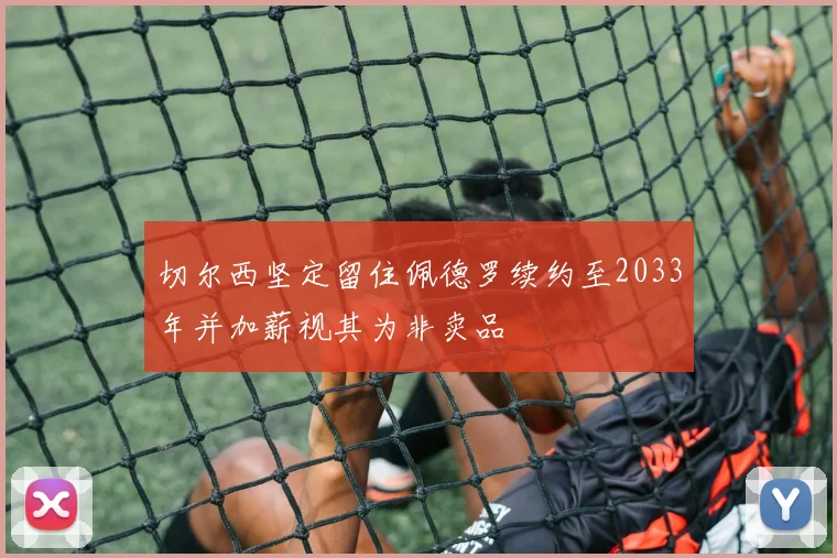 切尔西坚定留住佩德罗续约至2033年并加薪视其为非卖品