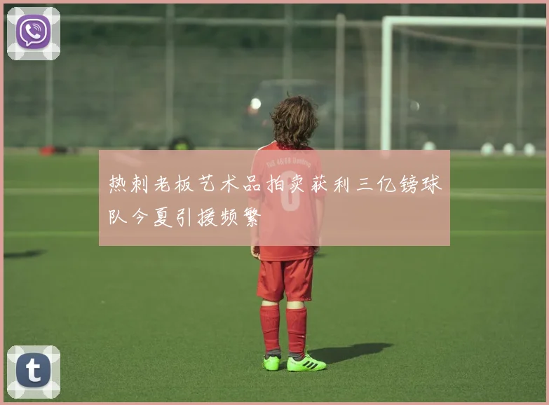 热刺老板艺术品拍卖获利三亿镑球队今夏引援频繁