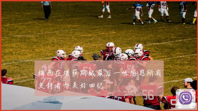 梅西在堪萨斯城最后一练感恩所有支持者与美好回忆
