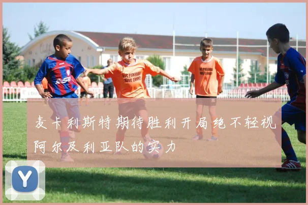 麦卡利斯特期待胜利开局绝不轻视阿尔及利亚队的实力