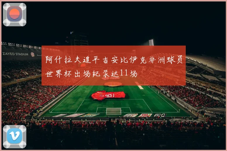 阿什拉夫追平吉安比伊克非洲球员世界杯出场纪录达11场