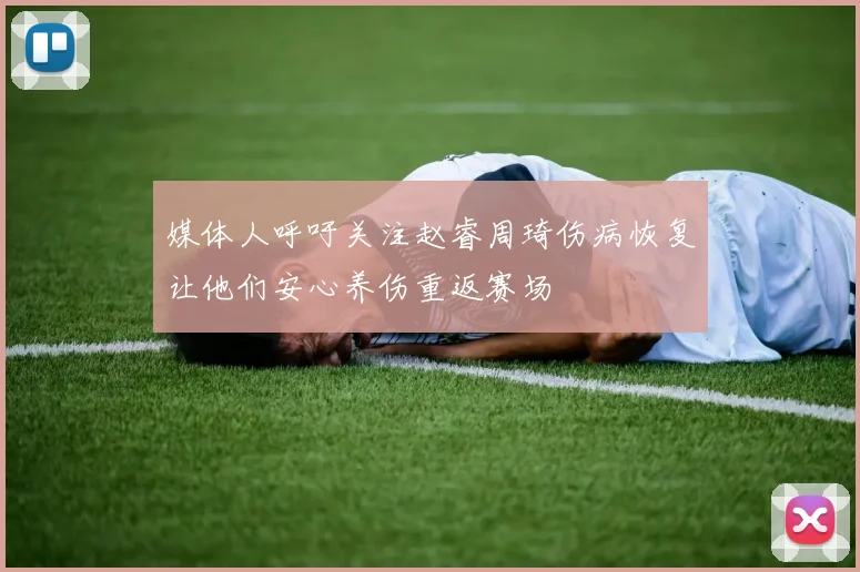 媒体人呼吁关注赵睿周琦伤病恢复让他们安心养伤重返赛场