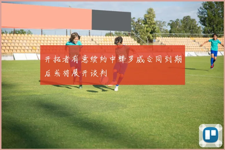 开拓者有意续约中锋罗威合同到期后或将展开谈判