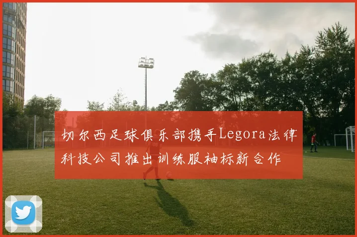 切尔西足球俱乐部携手Legora法律科技公司推出训练服袖标新合作